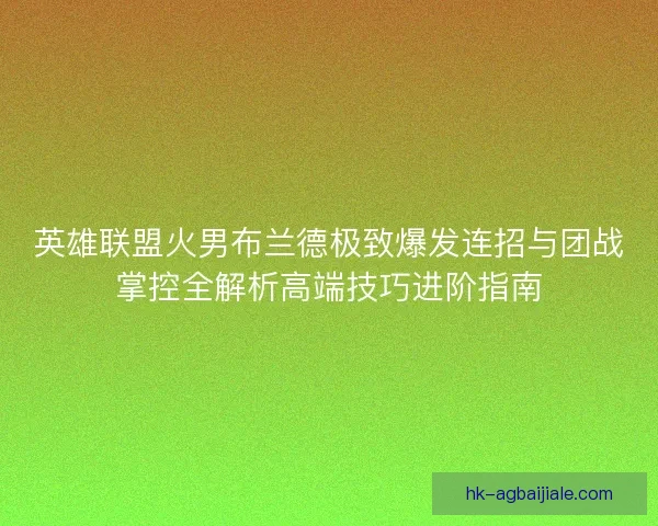 英雄联盟火男布兰德极致爆发连招与团战掌控全解析高端技巧进阶指南