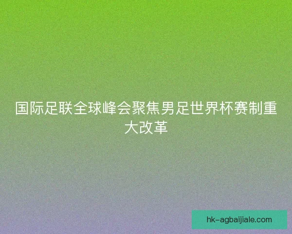国际足联全球峰会聚焦男足世界杯赛制重大改革