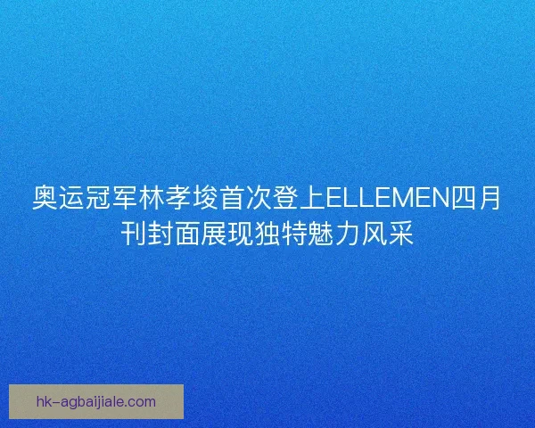 奥运冠军林孝埈首次登上ELLEMEN四月刊封面展现独特魅力风采