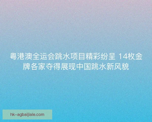 粤港澳全运会跳水项目精彩纷呈 14枚金牌各家夺得展现中国跳水新风貌